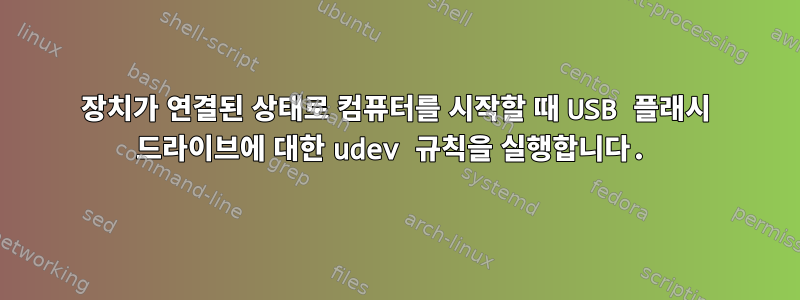 장치가 연결된 상태로 컴퓨터를 시작할 때 USB 플래시 드라이브에 대한 udev 규칙을 실행합니다.