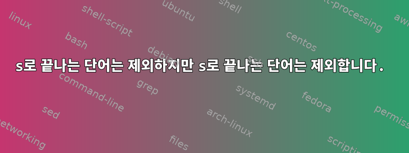 s로 끝나는 단어는 제외하지만 s로 끝나는 단어는 제외합니다.