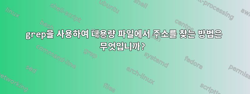 grep을 사용하여 대용량 파일에서 주소를 찾는 방법은 무엇입니까?