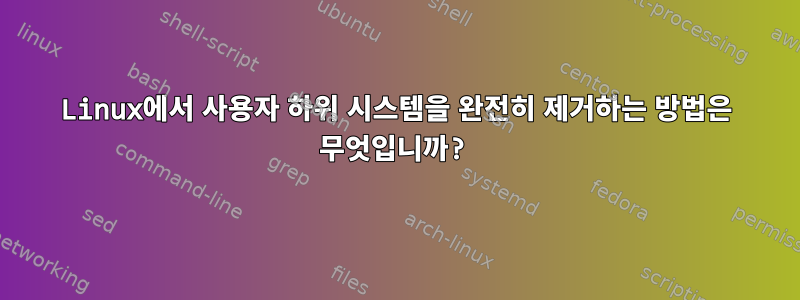 Linux에서 사용자 하위 시스템을 완전히 제거하는 방법은 무엇입니까?