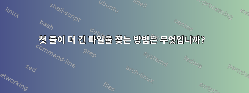 첫 줄이 더 긴 파일을 찾는 방법은 무엇입니까?