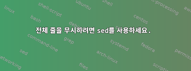 전체 줄을 무시하려면 sed를 사용하세요.