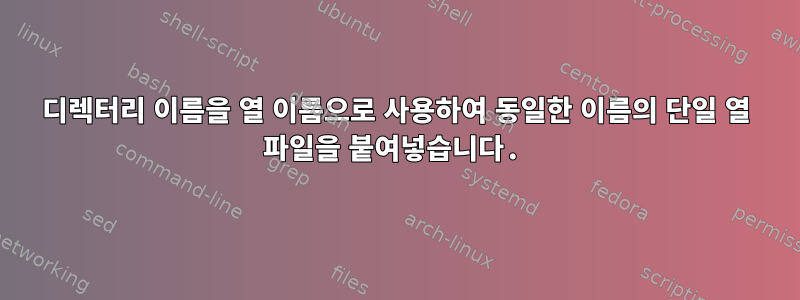 디렉터리 이름을 열 이름으로 사용하여 동일한 이름의 단일 열 파일을 붙여넣습니다.