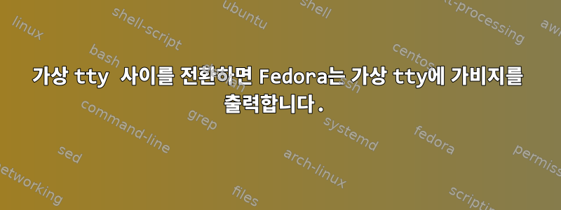 가상 tty 사이를 전환하면 Fedora는 가상 tty에 가비지를 출력합니다.