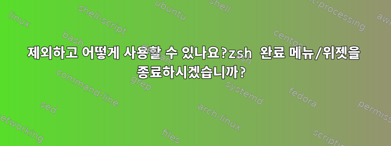 제외하고 어떻게 사용할 수 있나요?zsh 완료 메뉴/위젯을 종료하시겠습니까?