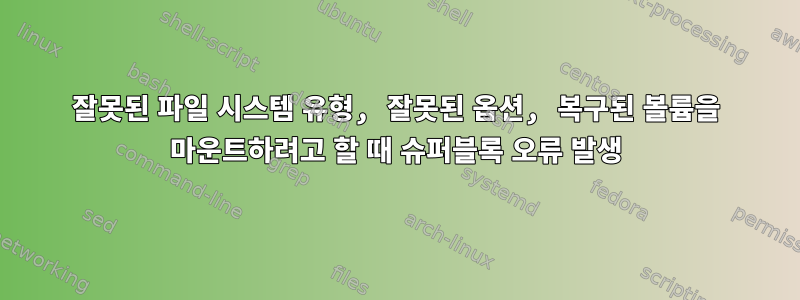 잘못된 파일 시스템 유형, 잘못된 옵션, 복구된 볼륨을 마운트하려고 할 때 슈퍼블록 오류 발생