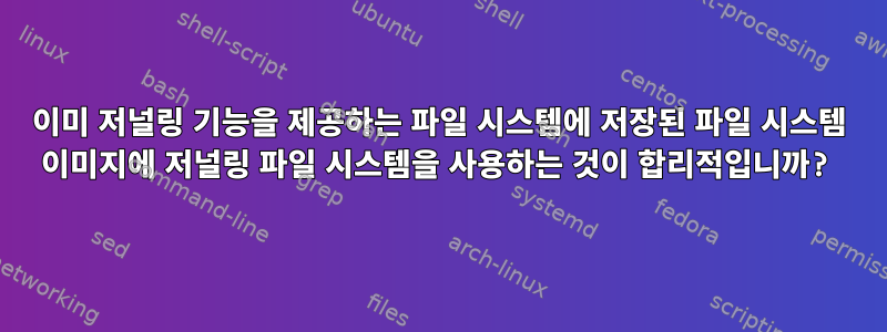 이미 저널링 기능을 제공하는 파일 시스템에 저장된 파일 시스템 이미지에 저널링 파일 시스템을 사용하는 것이 합리적입니까?