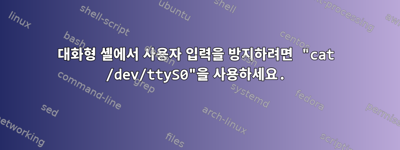 대화형 셸에서 사용자 입력을 방지하려면 "cat /dev/ttyS0"을 사용하세요.