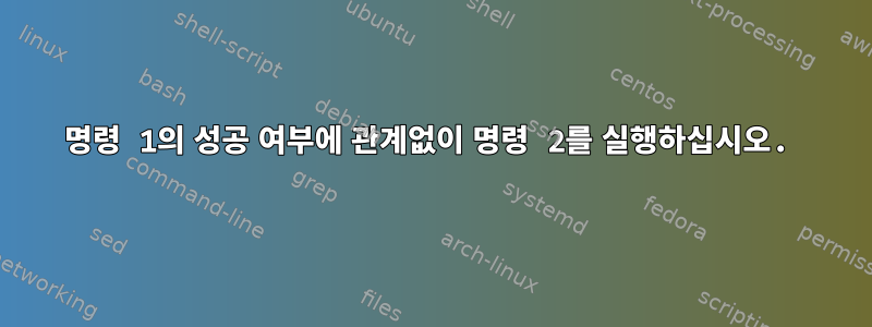 명령 1의 성공 여부에 관계없이 명령 2를 실행하십시오.