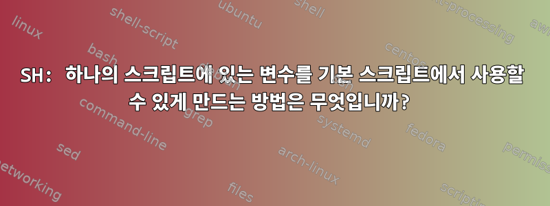 SH: 하나의 스크립트에 있는 변수를 기본 스크립트에서 사용할 수 있게 만드는 방법은 무엇입니까?