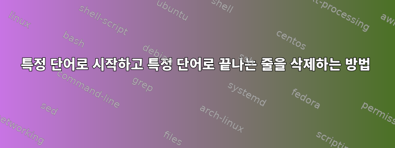 특정 단어로 시작하고 특정 단어로 끝나는 줄을 삭제하는 방법