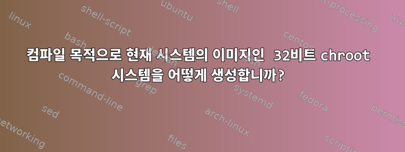 컴파일 목적으로 현재 시스템의 이미지인 32비트 chroot 시스템을 어떻게 생성합니까?