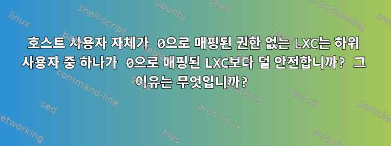 호스트 사용자 자체가 0으로 매핑된 권한 없는 LXC는 하위 사용자 중 하나가 0으로 매핑된 LXC보다 덜 안전합니까? 그 이유는 무엇입니까?