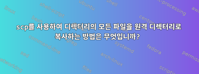 scp를 사용하여 디렉터리의 모든 파일을 원격 디렉터리로 복사하는 방법은 무엇입니까?