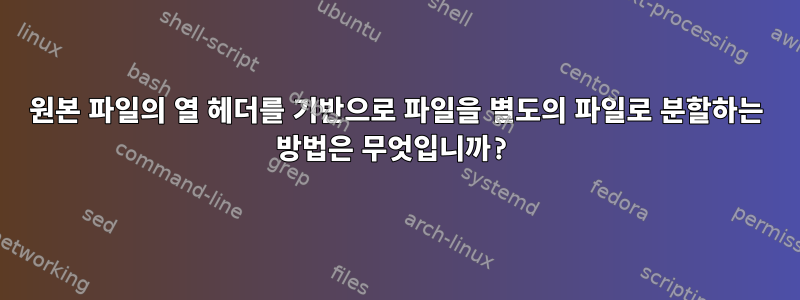 원본 파일의 열 헤더를 기반으로 파일을 별도의 파일로 분할하는 방법은 무엇입니까?