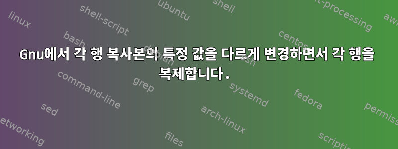 Gnu에서 각 행 복사본의 특정 값을 다르게 변경하면서 각 행을 복제합니다.