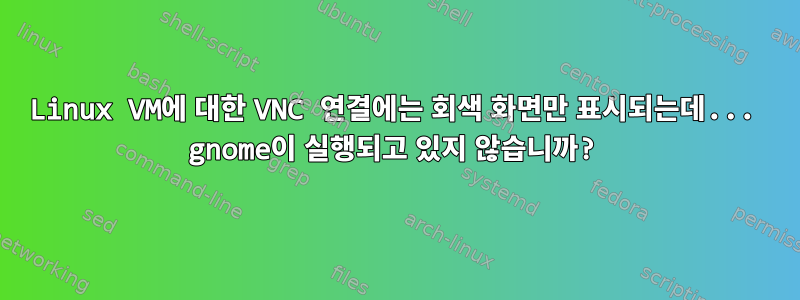 Linux VM에 대한 VNC 연결에는 회색 화면만 표시되는데... gnome이 실행되고 있지 않습니까?