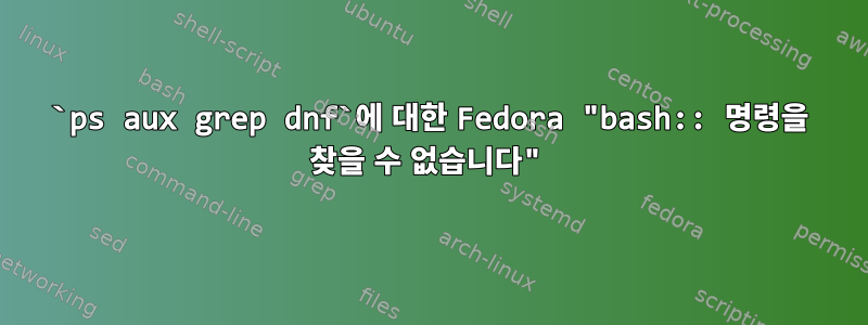 `ps aux grep dnf`에 대한 Fedora "bash:: 명령을 찾을 수 없습니다"