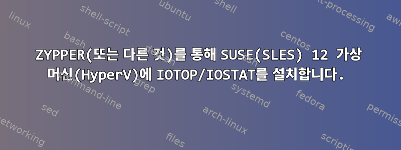 ZYPPER(또는 다른 것)를 통해 SUSE(SLES) 12 가상 머신(HyperV)에 IOTOP/IOSTAT를 설치합니다.