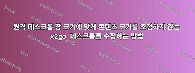 원격 데스크톱 창 크기에 맞게 콘텐츠 크기를 조정하지 않는 x2go 데스크톱을 수정하는 방법