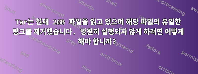 Tar는 현재 2GB 파일을 읽고 있으며 해당 파일의 유일한 링크를 제거했습니다. 영원히 실행되지 않게 하려면 어떻게 해야 합니까?