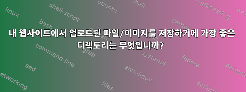 내 웹사이트에서 업로드된 파일/이미지를 저장하기에 가장 좋은 디렉토리는 무엇입니까?