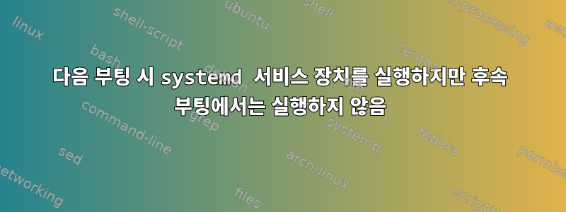 다음 부팅 시 systemd 서비스 장치를 실행하지만 후속 부팅에서는 실행하지 않음