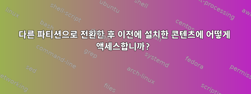 다른 파티션으로 전환한 후 이전에 설치한 콘텐츠에 어떻게 액세스합니까?