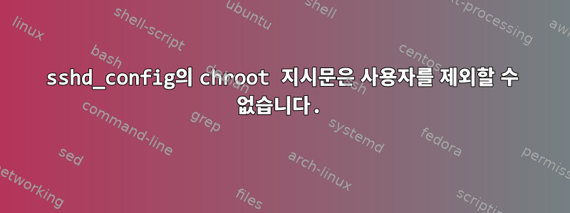 sshd_config의 chroot 지시문은 사용자를 제외할 수 없습니다.