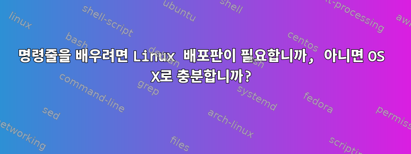 명령줄을 배우려면 Linux 배포판이 필요합니까, 아니면 OS X로 충분합니까?