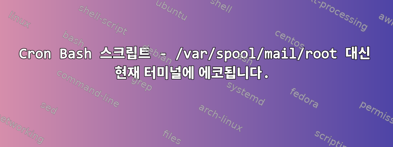 Cron Bash 스크립트 - /var/spool/mail/root 대신 현재 터미널에 에코됩니다.