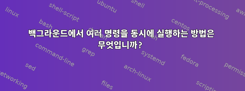 백그라운드에서 여러 명령을 동시에 실행하는 방법은 무엇입니까?