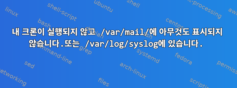 내 크론이 실행되지 않고 /var/mail/에 아무것도 표시되지 않습니다.또는 /var/log/syslog에 있습니다.