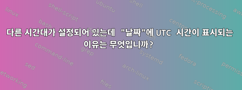 다른 시간대가 설정되어 있는데 "날짜"에 UTC 시간이 표시되는 이유는 무엇입니까?