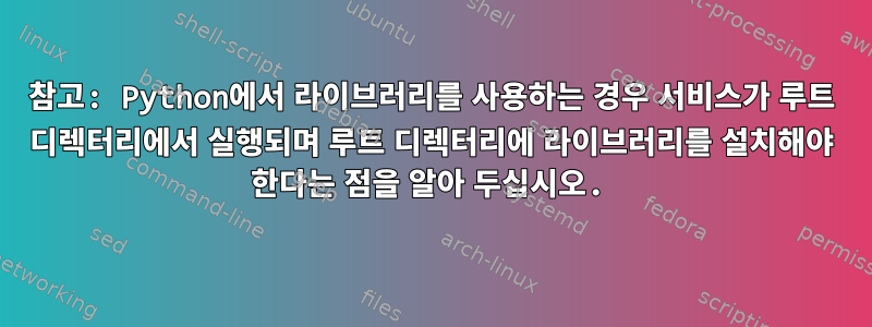 참고: Python에서 라이브러리를 사용하는 경우 서비스가 루트 디렉터리에서 실행되며 루트 디렉터리에 라이브러리를 설치해야 한다는 점을 알아 두십시오.