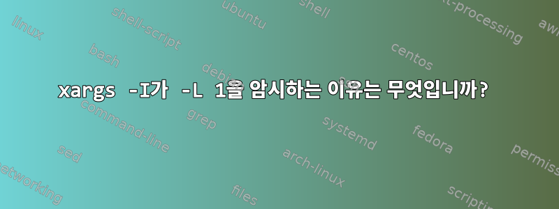 xargs -I가 -L 1을 암시하는 이유는 무엇입니까?