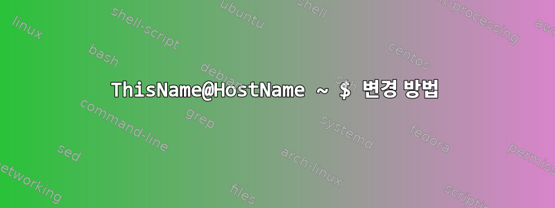 ThisName@HostName ~ $ 변경 방법