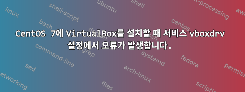 CentOS 7에 VirtualBox를 설치할 때 서비스 vboxdrv 설정에서 오류가 발생합니다.