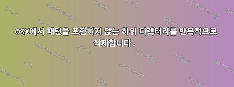 OSX에서 패턴을 포함하지 않는 하위 디렉터리를 반복적으로 삭제합니다.