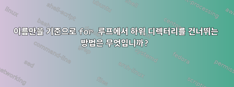 이름만을 기준으로 for 루프에서 하위 디렉터리를 건너뛰는 방법은 무엇입니까?