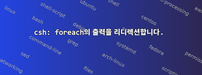 csh: foreach의 출력을 리디렉션합니다.