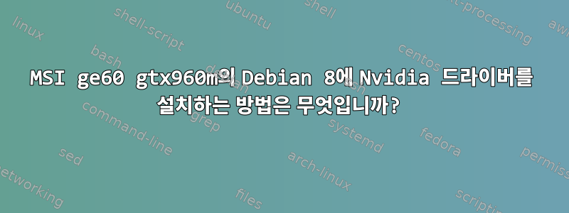 MSI ge60 gtx960m의 Debian 8에 Nvidia 드라이버를 설치하는 방법은 무엇입니까?