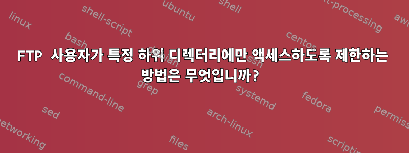 FTP 사용자가 특정 하위 디렉터리에만 액세스하도록 제한하는 방법은 무엇입니까?