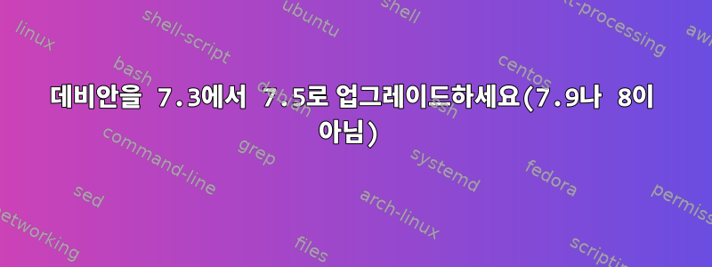 데비안을 7.3에서 7.5로 업그레이드하세요(7.9나 8이 아님)