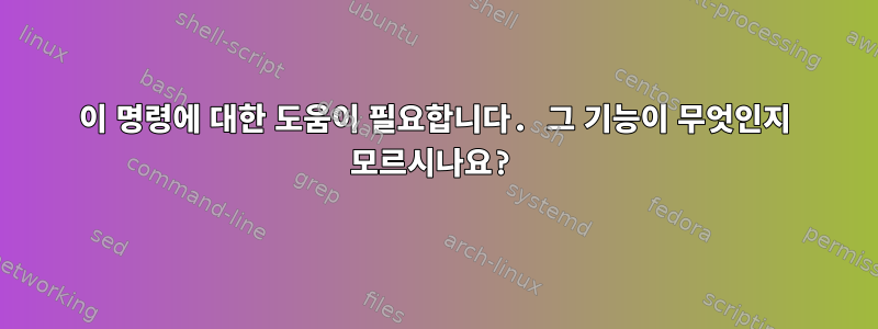 이 명령에 대한 도움이 필요합니다. 그 기능이 무엇인지 모르시나요?