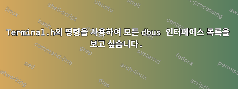 Terminal.h의 명령을 사용하여 모든 dbus 인터페이스 목록을 보고 싶습니다.