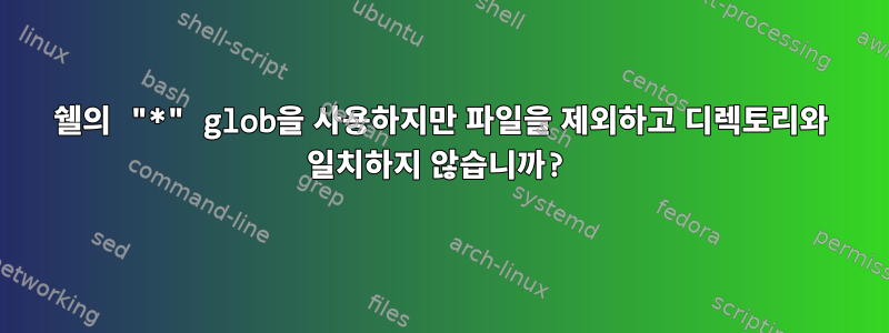 쉘의 "*" glob을 사용하지만 파일을 제외하고 디렉토리와 일치하지 않습니까?