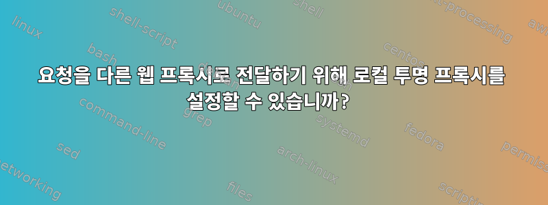 요청을 다른 웹 프록시로 전달하기 위해 로컬 투명 프록시를 설정할 수 있습니까?