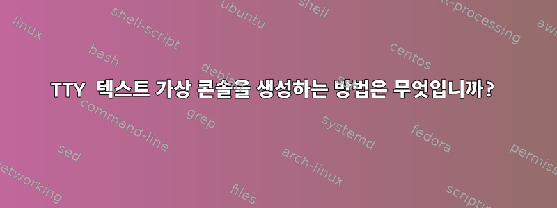 TTY 텍스트 가상 콘솔을 생성하는 방법은 무엇입니까?