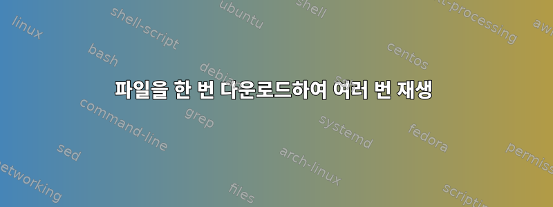 파일을 한 번 다운로드하여 여러 번 재생